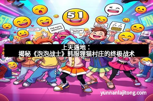 上天遁地：揭秘《泡泡战士》韩服狸猫村庄的终极战术