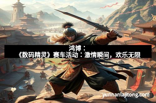 鸿博：《数码精灵》赛车活动：激情瞬间，欢乐无限