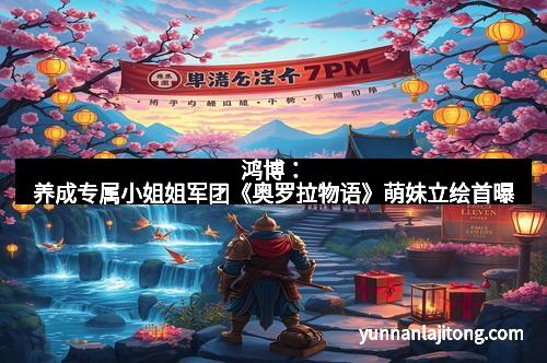 鸿博：养成专属小姐姐军团《奥罗拉物语》萌妹立绘首曝